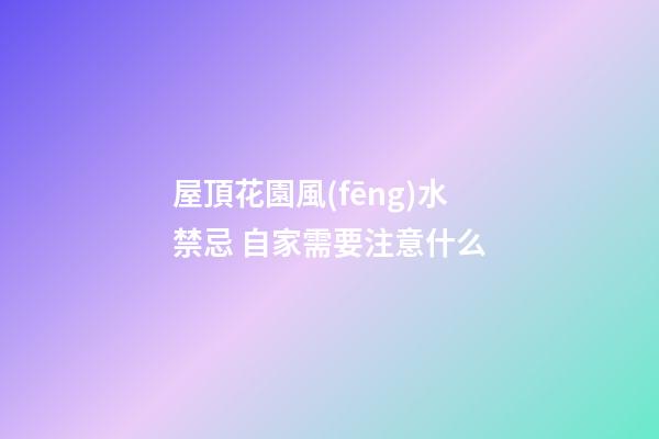 屋頂花園風(fēng)水禁忌 自家需要注意什么